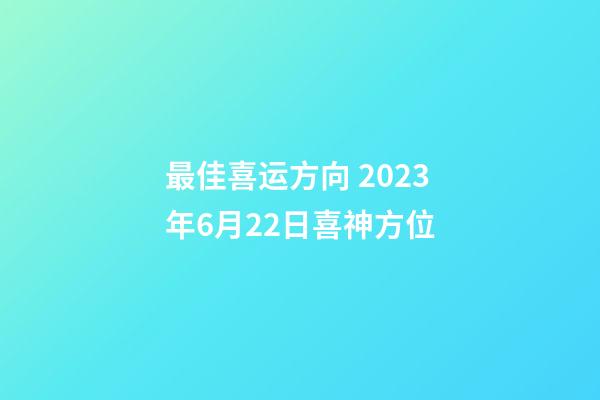 最佳喜运方向 2023年6月22日喜神方位